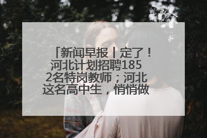 新闻早报丨定了！河北计划招聘1852名特岗教师；河北这名高中生，悄悄做了件超酷的事>>