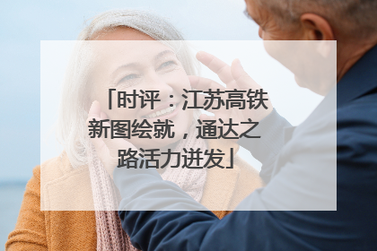 时评：江苏高铁新图绘就，通达之路活力迸发