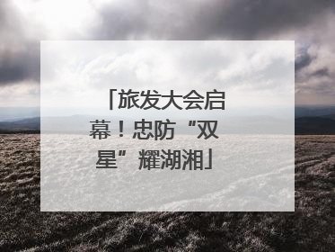 旅发大会启幕！忠防“双星”耀湖湘