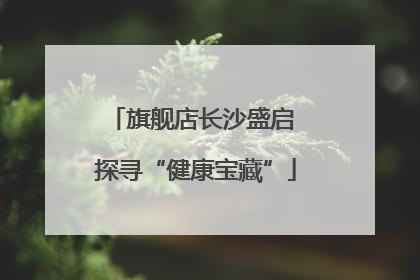 旗舰店长沙盛启 探寻“健康宝藏”