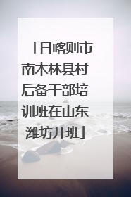 日喀则市南木林县村后备干部培训班在山东潍坊开班