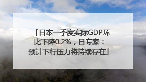 日本一季度实际GDP环比下降0.2%，日专家：预计下行压力将持续存在