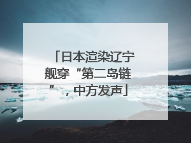 日本渲染辽宁舰穿“第二岛链”，中方发声