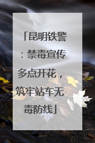 昆明铁警：禁毒宣传多点开花，筑牢站车无毒防线