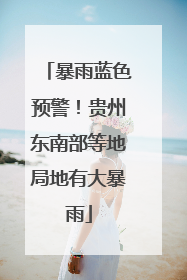 暴雨蓝色预警！贵州东南部等地局地有大暴雨