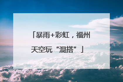 暴雨+彩虹，福州天空玩“混搭”