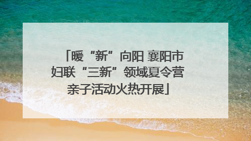 暖“新”向阳 襄阳市妇联“三新”领域夏令营亲子活动火热开展