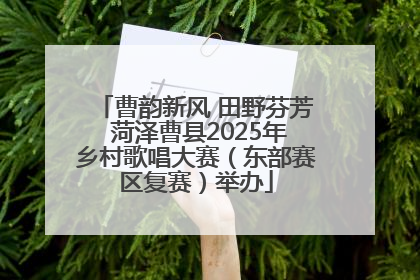 曹韵新风 田野芬芳 菏泽曹县2025年乡村歌唱大赛（东部赛区复赛）举办