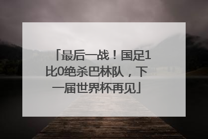 最后一战！国足1比0绝杀巴林队，下一届世界杯再见