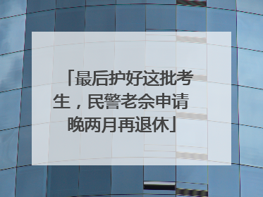 最后护好这批考生，民警老佘申请晚两月再退休