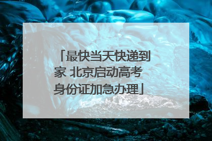 最快当天快递到家 北京启动高考身份证加急办理