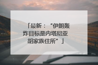 最新：“伊朗轰炸目标是内塔尼亚胡家族住所”