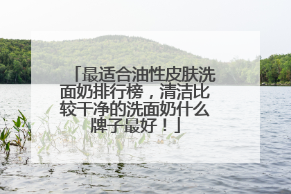 最适合油性皮肤洗面奶排行榜，清洁比较干净的洗面奶什么牌子最好！