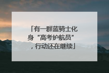 有一群蓝骑士化身“高考护航员”，行动还在继续
