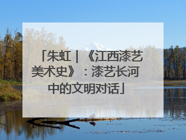 朱虹｜《江西漆艺美术史》：漆艺长河中的文明对话