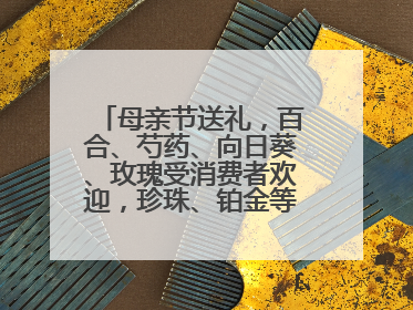 母亲节送礼，百合、芍药、向日葵、玫瑰受消费者欢迎，珍珠、铂金等首饰成“新宠”