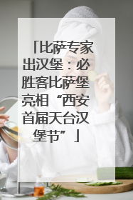 比萨专家出汉堡：必胜客比萨堡亮相“西安首届天台汉堡节”