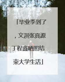 毕业季到了，文淇张真源丁程鑫晒照结束大学生活