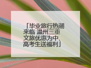 毕业旅行热潮来临 温州三重文旅优惠为中、高考生送福利