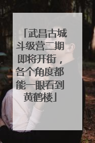 武昌古城斗级营二期即将开街，各个角度都能一眼看到黄鹤楼