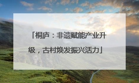 桐庐：非遗赋能产业升级，古村焕发振兴活力