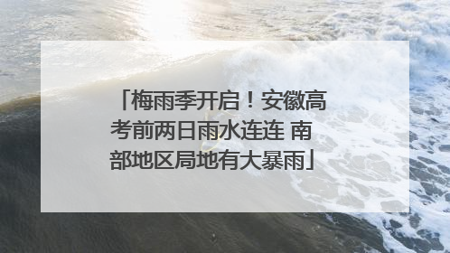 梅雨季开启！安徽高考前两日雨水连连 南部地区局地有大暴雨