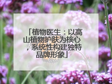 植物医生：以高山植物护肤为核心，系统性构建独特品牌形象