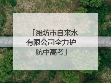 潍坊市自来水有限公司全力护航中高考
