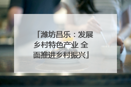 潍坊昌乐：发展乡村特色产业 全面推进乡村振兴