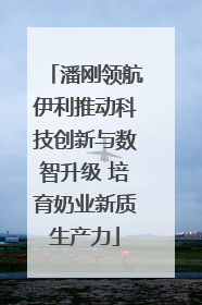 潘刚领航伊利推动科技创新与数智升级 培育奶业新质生产力