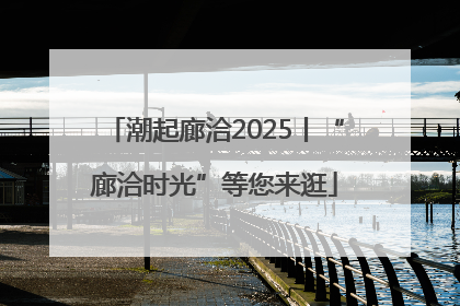 潮起廊洽2025丨“廊洽时光”等您来逛
