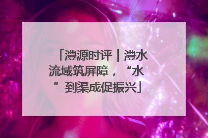 澧源时评｜澧水流域筑屏障，“水”到渠成促振兴