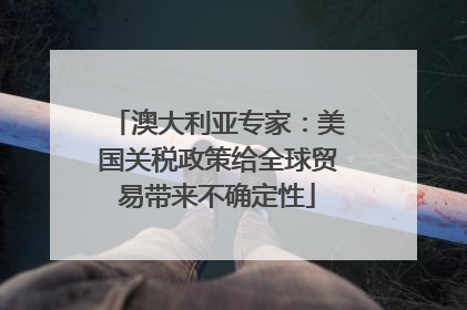 澳大利亚专家：美国关税政策给全球贸易带来不确定性