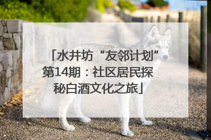 水井坊“友邻计划”第14期：社区居民探秘白酒文化之旅