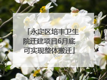 永定区培丰卫生院迁建项目6月底可实现整体搬迁
