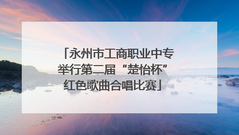 永州市工商职业中专举行第二届“楚怡杯”红色歌曲合唱比赛