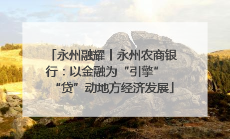 永州融耀丨永州农商银行：以金融为“引擎” “贷”动地方经济发展