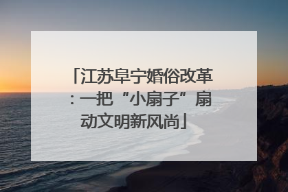 江苏阜宁婚俗改革：一把“小扇子”扇动文明新风尚