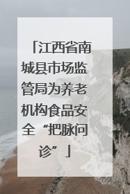 江西省南城县市场监管局为养老机构食品安全“把脉问诊”