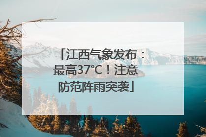 江西气象发布：最高37℃！注意防范阵雨突袭