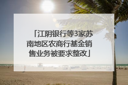江阴银行等3家苏南地区农商行基金销售业务被要求整改
