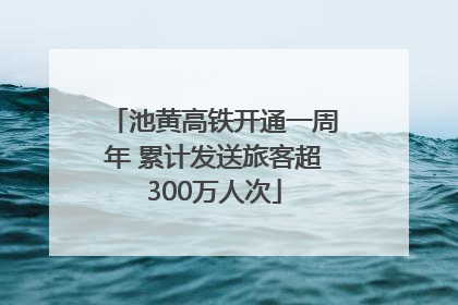 池黄高铁开通一周年 累计发送旅客超300万人次