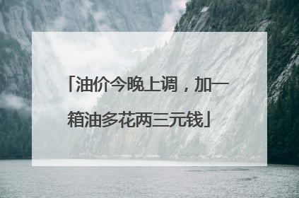 油价今晚上调，加一箱油多花两三元钱
