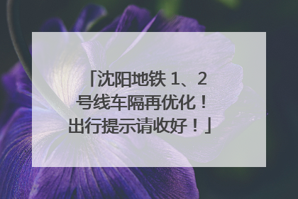 沈阳地铁 1、2 号线车隔再优化！出行提示请收好！