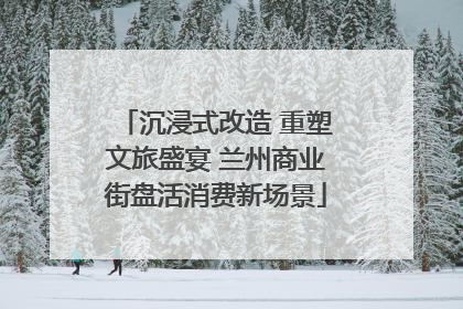 沉浸式改造 重塑文旅盛宴 兰州商业街盘活消费新场景