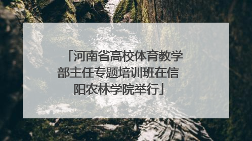 河南省高校体育教学部主任专题培训班在信阳农林学院举行