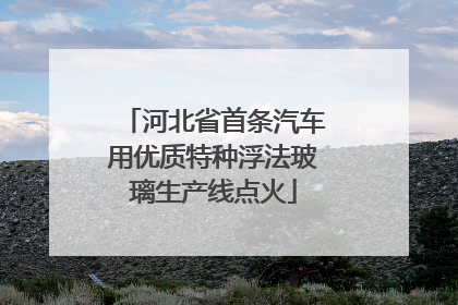 河北省首条汽车用优质特种浮法玻璃生产线点火
