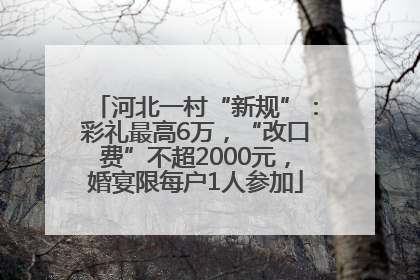 河北一村“新规”：彩礼最高6万，“改口费”不超2000元，婚宴限每户1人参加