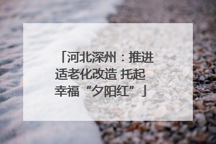 河北深州：推进适老化改造 托起幸福“夕阳红”