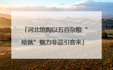 河北馆陶以五谷杂粮“绘就”魅力非遗引客来